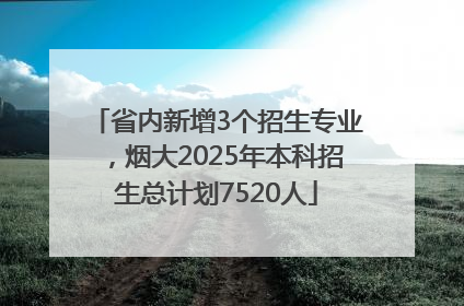 省内新增3个招生专业，烟大2025年本科招生总计划7520人
