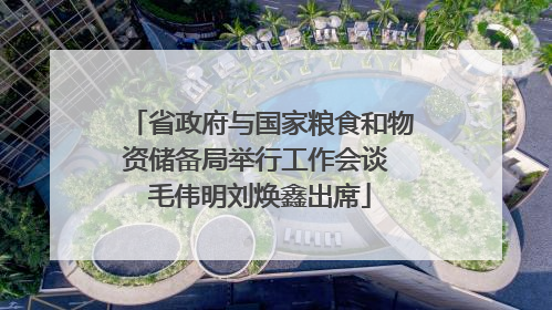 省政府与国家粮食和物资储备局举行工作会谈 毛伟明刘焕鑫出席