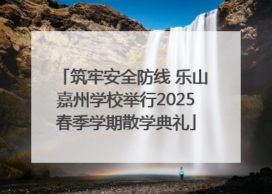 筑牢安全防线 乐山嘉州学校举行2025春季学期散学典礼