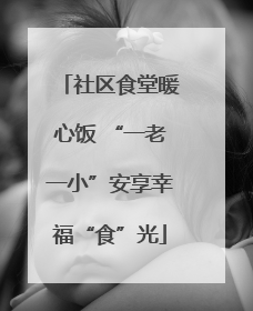 社区食堂暖心饭 “一老一小”安享幸福“食”光