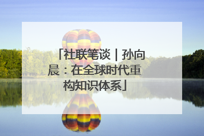 社联笔谈｜孙向晨：在全球时代重构知识体系