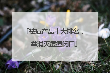 祛痘产品十大排名，一举消灭痘痘闭口