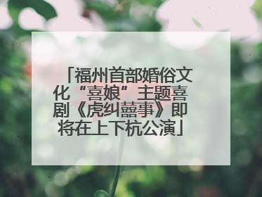 福州首部婚俗文化“喜娘”主题喜剧《虎纠囍事》即将在上下杭公演