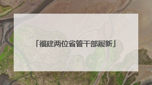 福建两位省管干部履新
