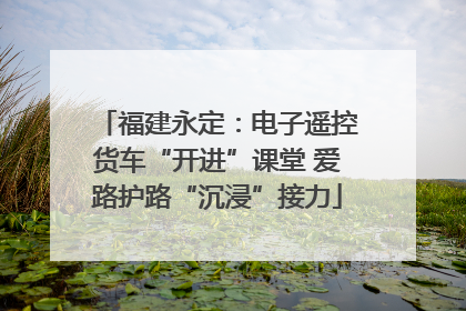 福建永定：电子遥控货车“开进”课堂 爱路护路“沉浸”接力