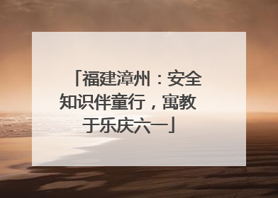 福建漳州：安全知识伴童行，寓教于乐庆六一