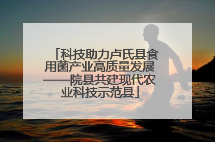 科技助力卢氏县食用菌产业高质量发展——院县共建现代农业科技示范县