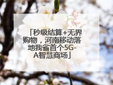 秒级结算+无界购物，河南移动落地我省首个5G-A智慧商场