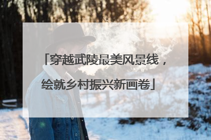 穿越武陵最美风景线，绘就乡村振兴新画卷