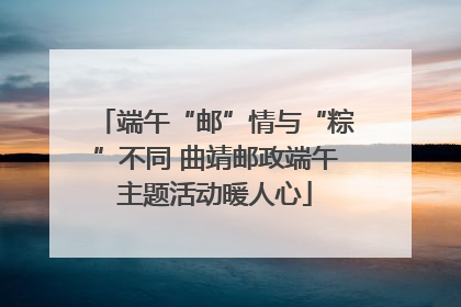 端午“邮”情与“粽”不同 曲靖邮政端午主题活动暖人心