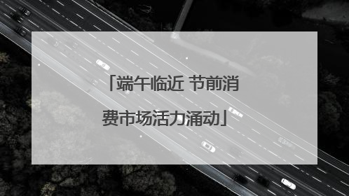 端午临近 节前消费市场活力涌动