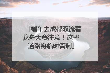 端午去成都双流看龙舟大赛注意！这些道路将临时管制