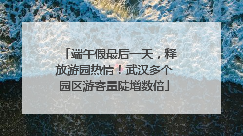 端午假最后一天，释放游园热情！武汉多个园区游客量陡增数倍