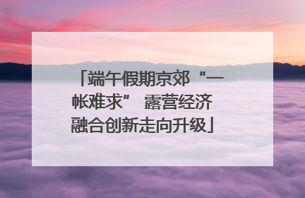 端午假期京郊“一帐难求” 露营经济融合创新走向升级