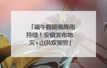端午假期强降雨持续！安徽发布地灾+山洪双预警