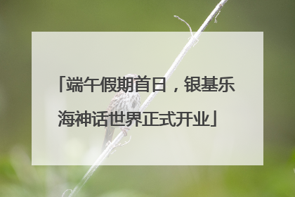 端午假期首日，银基乐海神话世界正式开业
