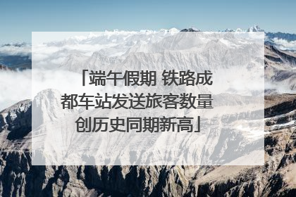端午假期 铁路成都车站发送旅客数量创历史同期新高