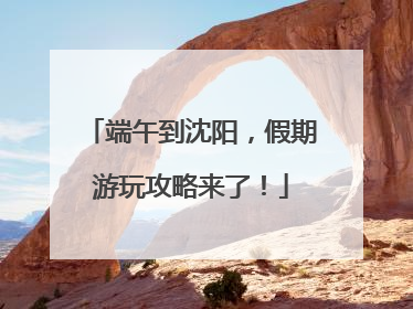 端午到沈阳，假期游玩攻略来了！