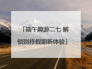端午趣游二七 解锁别样假期新体验