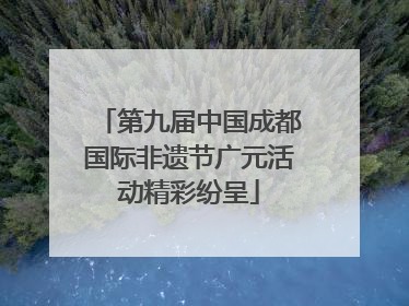 第九届中国成都国际非遗节广元活动精彩纷呈
