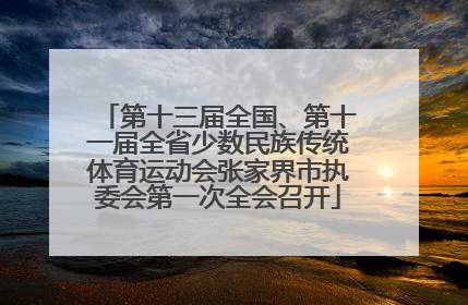 第十三届全国、第十一届全省少数民族传统体育运动会张家界市执委会第一次全会召开