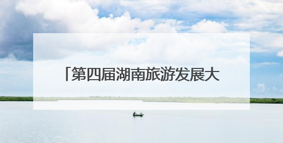 第四届湖南旅游发展大会开幕，涵盖三大主体活动、五项配套活动