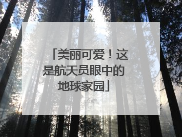 美丽可爱！这是航天员眼中的地球家园