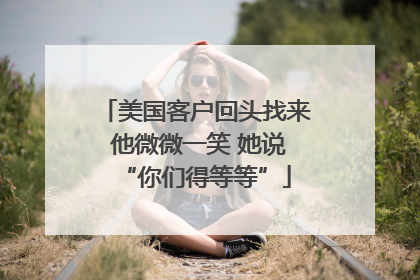 美国客户回头找来 他微微一笑 她说“你们得等等”