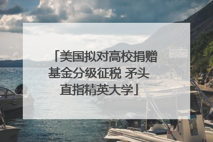 美国拟对高校捐赠基金分级征税 矛头直指精英大学