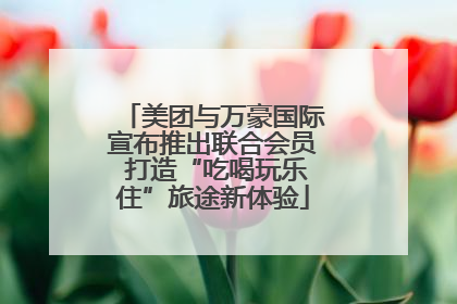 美团与万豪国际宣布推出联合会员 打造“吃喝玩乐住”旅途新体验