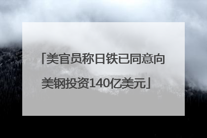 美官员称日铁已同意向美钢投资140亿美元