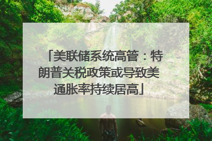 美联储系统高管：特朗普关税政策或导致美通胀率持续居高