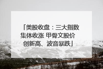美股收盘：三大指数集体收涨 甲骨文股价创新高、波音暴跌