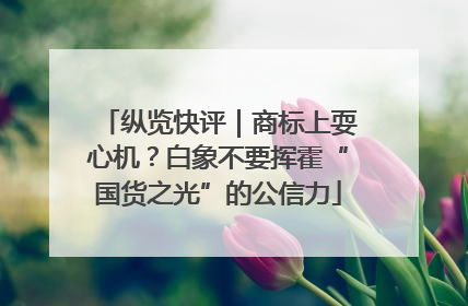 纵览快评｜商标上耍心机？白象不要挥霍“国货之光”的公信力