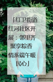 红卫街道红河社区开展：邻里齐聚享粽香 情系端午暖民心