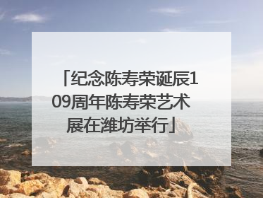 纪念陈寿荣诞辰109周年陈寿荣艺术展在潍坊举行