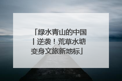 绿水青山的中国丨逆袭！荒草水塘变身文旅新地标