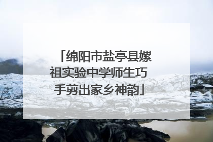 绵阳市盐亭县嫘祖实验中学师生巧手剪出家乡神韵