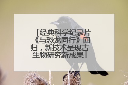 经典科学纪录片《与恐龙同行》回归，新技术呈现古生物研究新成果