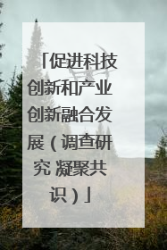 促进科技创新和产业创新融合发展（调查研究 凝聚共识）