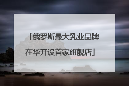 俄罗斯最大乳业品牌在华开设首家旗舰店