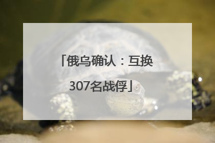 俄乌确认：互换307名战俘