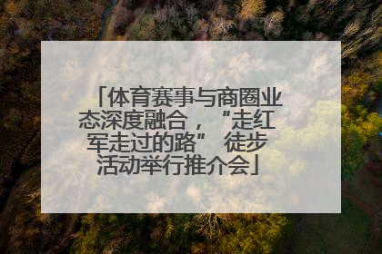 体育赛事与商圈业态深度融合，“走红军走过的路” 徒步活动举行推介会