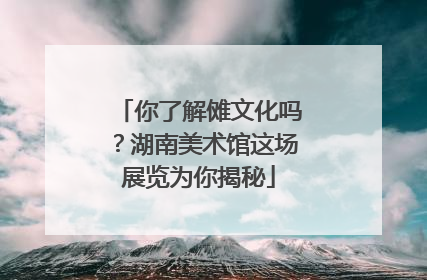你了解傩文化吗？湖南美术馆这场展览为你揭秘