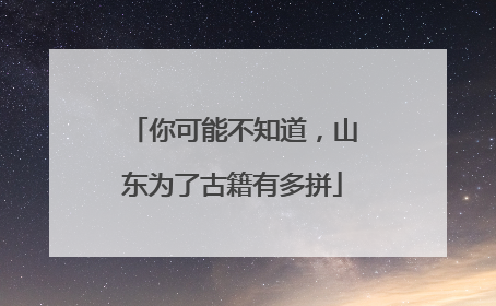你可能不知道，山东为了古籍有多拼