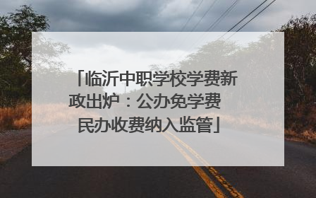 临沂中职学校学费新政出炉：公办免学费 民办收费纳入监管