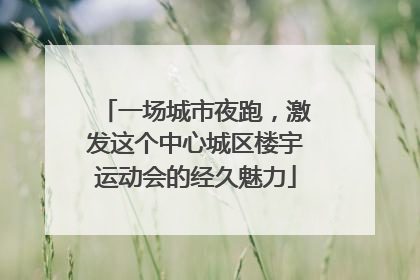一场城市夜跑，激发这个中心城区楼宇运动会的经久魅力