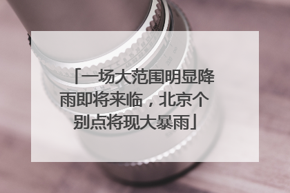 一场大范围明显降雨即将来临，北京个别点将现大暴雨