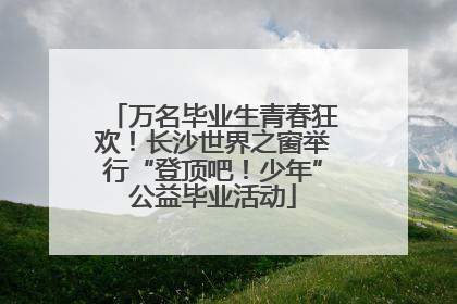 万名毕业生青春狂欢！长沙世界之窗举行“登顶吧！少年”公益毕业活动