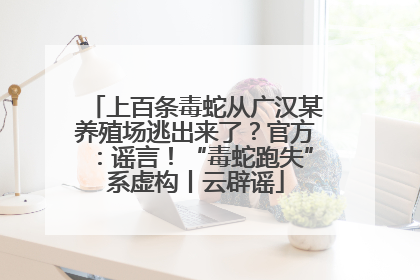 上百条毒蛇从广汉某养殖场逃出来了？官方：谣言！“毒蛇跑失”系虚构丨云辟谣